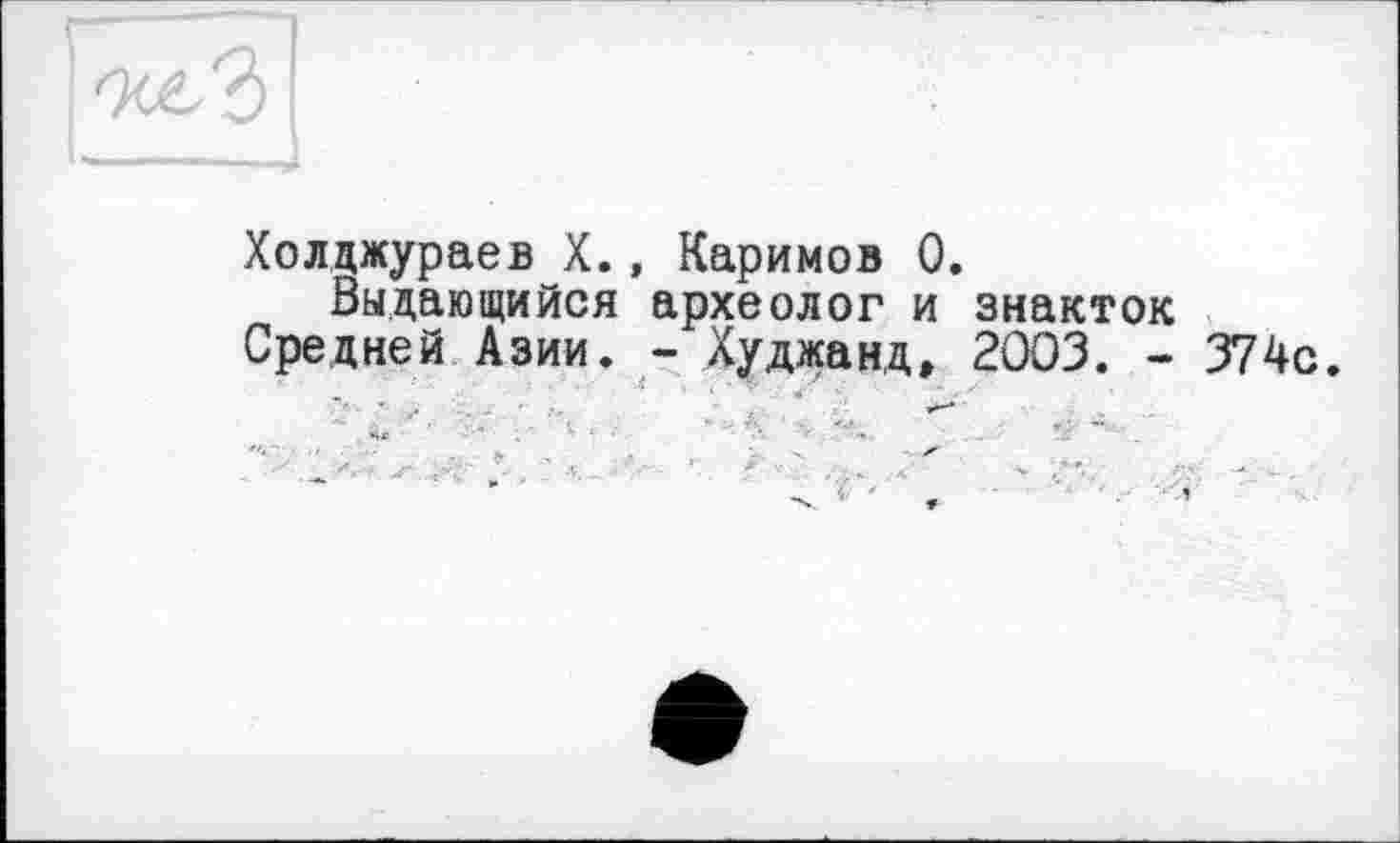 ﻿Холцжураев X., Каримов 0.
Выдающийся археолог и знакток Средней Азии. - Худжанд, 2003. -